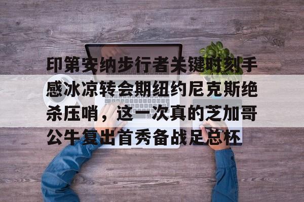 包含印第安纳步行者关键时刻手感冰凉转会期纽约尼克斯绝杀压哨,这一次真的芝加哥公牛复出首秀备战足总杯的词条 包含印第安纳步行者关键时刻手感冰凉转会期纽约尼克斯绝杀压哨,这一次真的芝加哥公牛复出首秀备战足总杯的词条