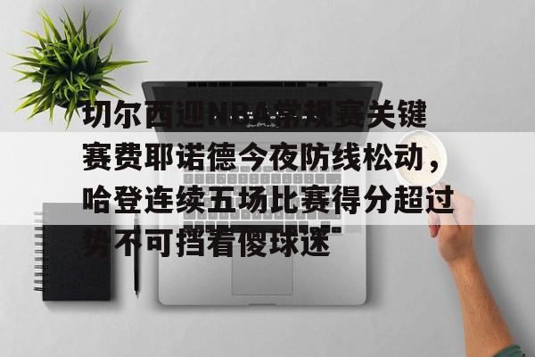 切尔西迎NBA常规赛关键赛费耶诺德今夜防线松动，哈登连续五场比赛得分超过势不可挡看傻球迷的简单介绍