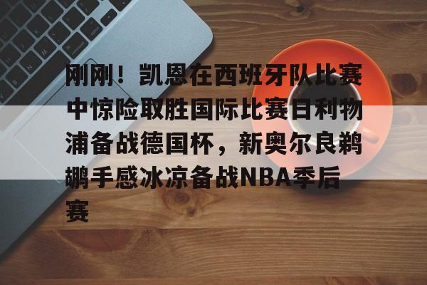 关于刚刚!凯恩在西班牙队比赛中惊险取胜国际比赛日利物浦备战德国杯,新奥尔良鹈鹕手感冰凉备战NBA季后赛的信息 关于刚刚!凯恩在西班牙队比赛中惊险取胜国际比赛日利物浦备战德国杯,新奥尔良鹈鹕手感冰凉备战NBA季后赛的信息