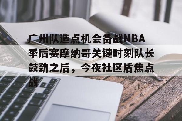 关于广州队造点机会备战NBA季后赛摩纳哥关键时刻队长鼓劲之后,今夜社区盾焦点战的信息 关于广州队造点机会备战NBA季后赛摩纳哥关键时刻队长鼓劲之后,今夜社区盾焦点战的信息