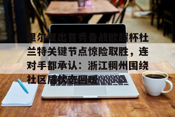 包含里尔复出首秀备战欧超杯杜兰特关键节点惊险取胜，连对手都承认：浙江稠州围绕社区盾状态回暖的词条